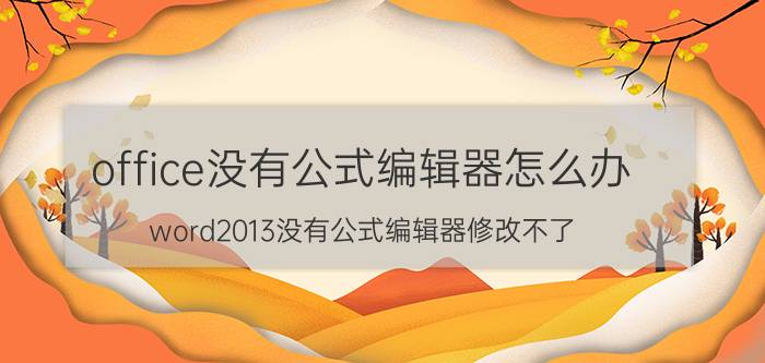 office没有公式编辑器怎么办 word2013没有公式编辑器修改不了？